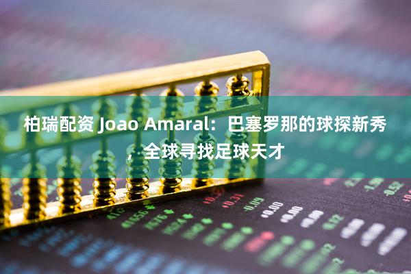 柏瑞配资 Joao Amaral：巴塞罗那的球探新秀，全球寻找足球天才