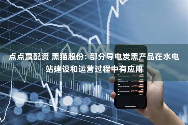 点点赢配资 黑猫股份: 部分导电炭黑产品在水电站建设和运营过程中有应用