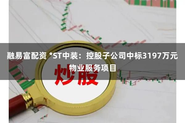 融易富配资 *ST中装：控股子公司中标3197万元物业服务项目