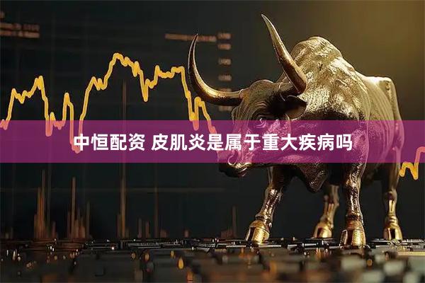 中恒配资 皮肌炎是属于重大疾病吗