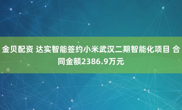 金贝配资 达实智能签约小米武汉二期智能化项目 合同金额2386.9万元
