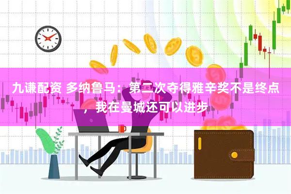 九谦配资 多纳鲁马：第二次夺得雅辛奖不是终点，我在曼城还可以进步