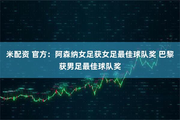 米配资 官方：阿森纳女足获女足最佳球队奖 巴黎获男足最佳球队奖