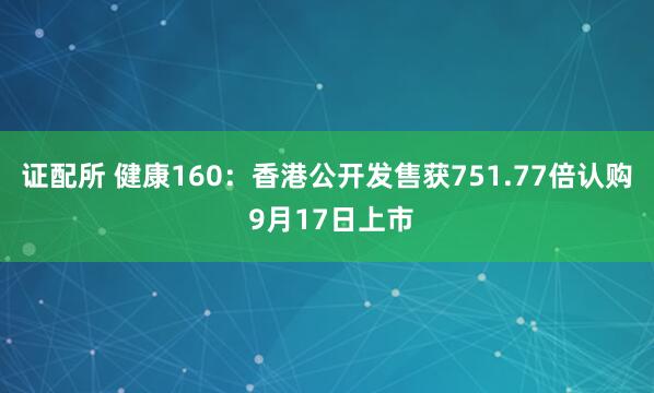 证配所 健康160：香港公开发售获751.77倍认购 9月17日上市