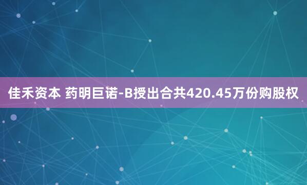 佳禾资本 药明巨诺-B授出合共420.45万份购股权