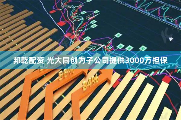 邦乾配资 光大同创为子公司提供3000万担保