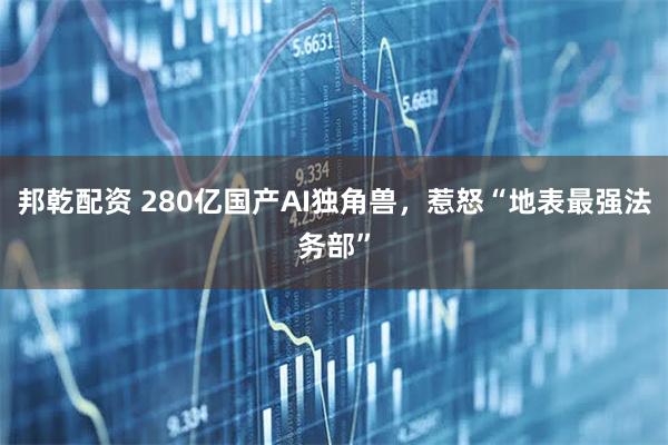邦乾配资 280亿国产AI独角兽，惹怒“地表最强法务部”