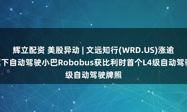辉立配资 美股异动 | 文远知行(WRD.US)涨逾5% 旗下自动驾驶小巴Robobus获比利时首个L4级自动驾驶牌照