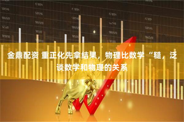 金鼎配资 重正化先拿结果，物理比数学 “糙，泛谈数学和物理的关系