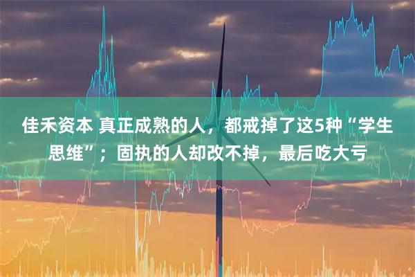 佳禾资本 真正成熟的人，都戒掉了这5种“学生思维”；固执的人却改不掉，最后吃大亏