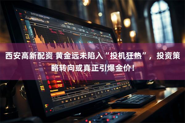 西安高新配资 黄金远未陷入“投机狂热”，投资策略转向或真正引爆金价！