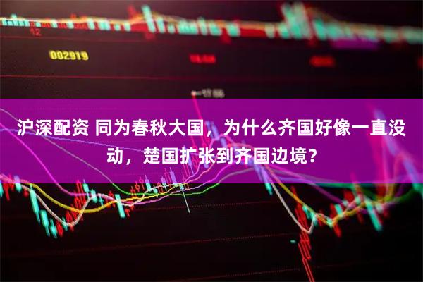 沪深配资 同为春秋大国，为什么齐国好像一直没动，楚国扩张到齐国边境？
