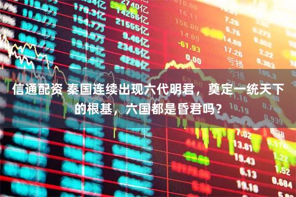 信通配资 秦国连续出现六代明君，奠定一统天下的根基，六国都是昏君吗？