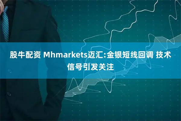 股牛配资 Mhmarkets迈汇:金银短线回调 技术信号引发关注