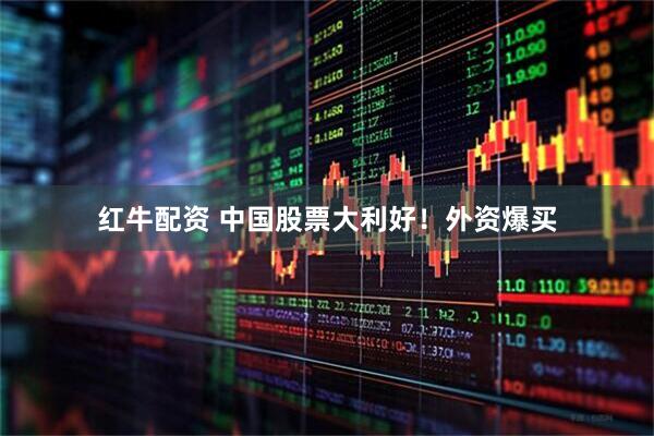 红牛配资 中国股票大利好！外资爆买