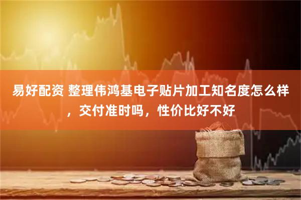 易好配资 整理伟鸿基电子贴片加工知名度怎么样，交付准时吗，性价比好不好