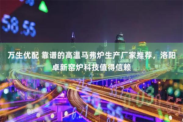 万生优配 靠谱的高温马弗炉生产厂家推荐，洛阳卓新窑炉科技值得信赖