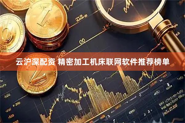 云沪深配资 精密加工机床联网软件推荐榜单