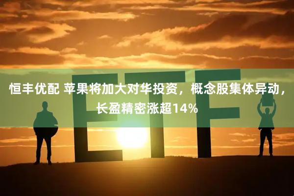 恒丰优配 苹果将加大对华投资，概念股集体异动，长盈精密涨超14%