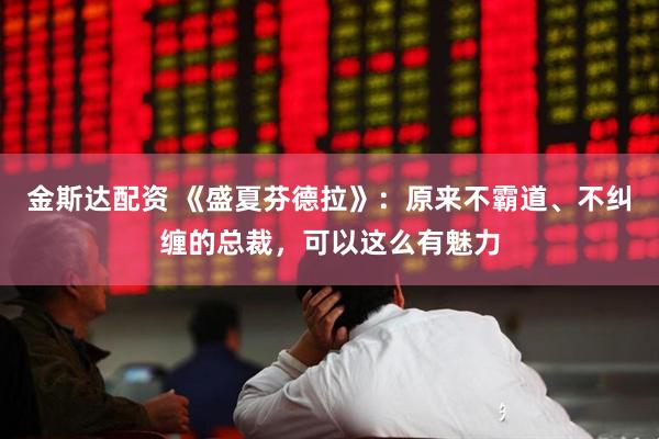 金斯达配资 《盛夏芬德拉》：原来不霸道、不纠缠的总裁，可以这么有魅力
