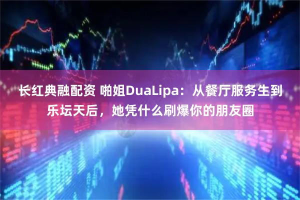 长红典融配资 啪姐DuaLipa：从餐厅服务生到乐坛天后，她凭什么刷爆你的朋友圈