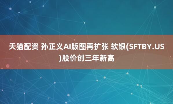 天猫配资 孙正义AI版图再扩张 软银(SFTBY.US)股价创三年新高