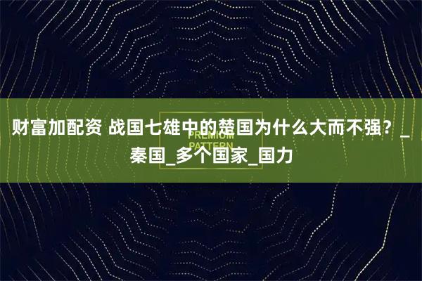 财富加配资 战国七雄中的楚国为什么大而不强？_秦国_多个国家_国力