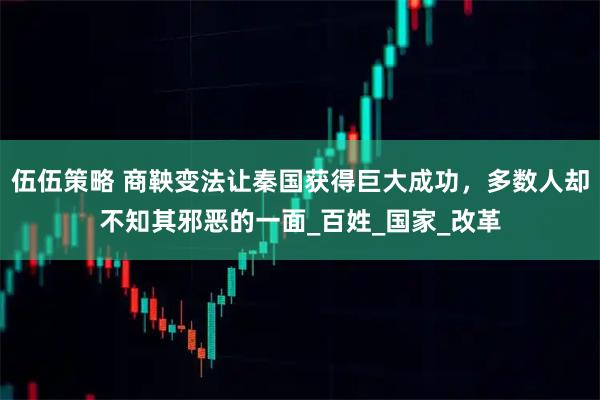 伍伍策略 商鞅变法让秦国获得巨大成功，多数人却不知其邪恶的一面_百姓_国家_改革