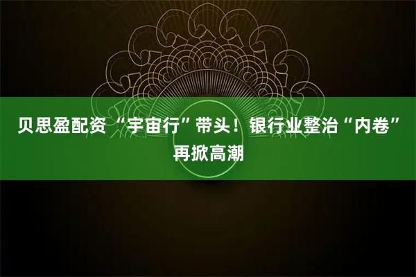 贝思盈配资 “宇宙行”带头！银行业整治“内卷”再掀高潮