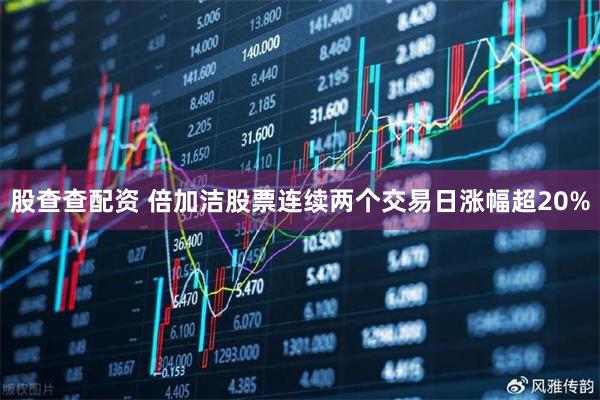 股查查配资 倍加洁股票连续两个交易日涨幅超20%