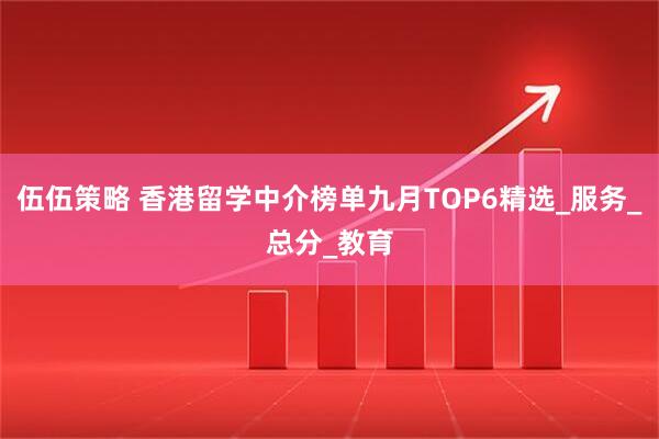 伍伍策略 香港留学中介榜单九月TOP6精选_服务_总分_教育