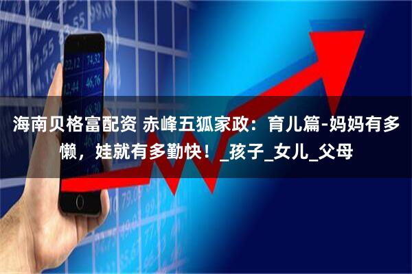 海南贝格富配资 赤峰五狐家政：育儿篇-妈妈有多懒，娃就有多勤快！_孩子_女儿_父母