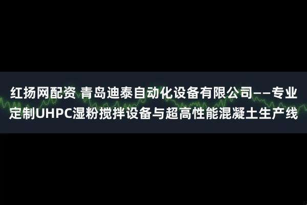 红扬网配资 青岛迪泰自动化设备有限公司——专业定制UHPC湿粉搅拌设备与超高性能混凝土生产线